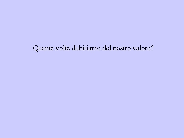 Quante volte dubitiamo del nostro valore? 