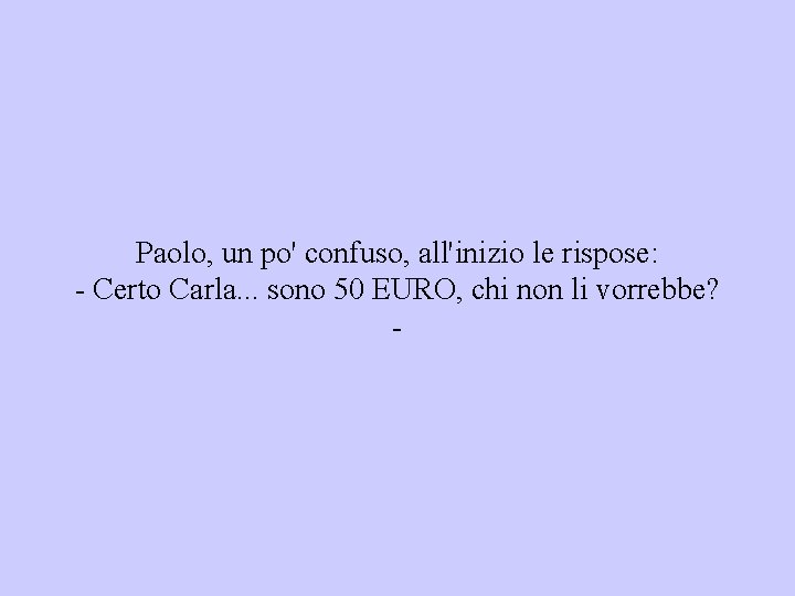 Paolo, un po' confuso, all'inizio le rispose: - Certo Carla. . . sono 50