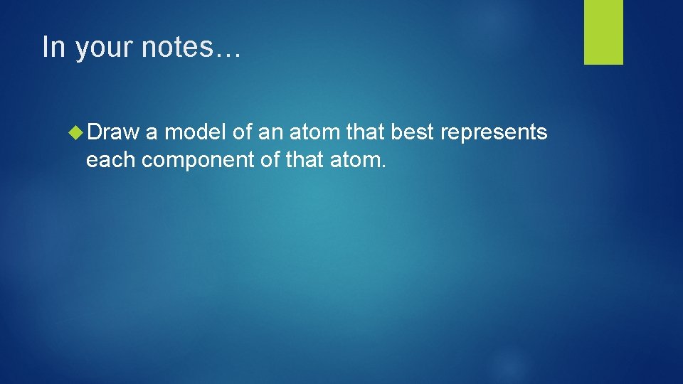 In your notes… Draw a model of an atom that best represents each component