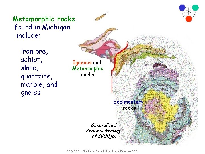 Metamorphic rocks found in Michigan include: iron ore, schist, slate, quartzite, marble, and gneiss