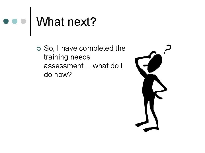 What next? ¢ So, I have completed the training needs assessment… what do I