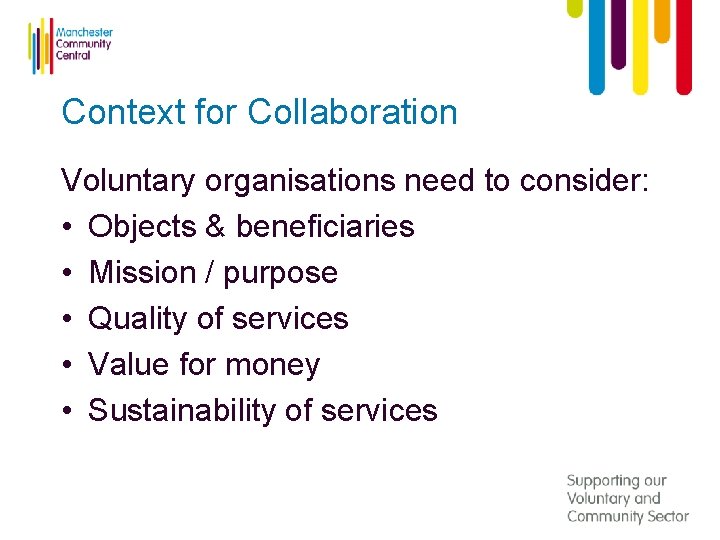 Context for Collaboration Voluntary organisations need to consider: • Objects & beneficiaries • Mission