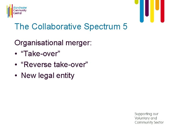 The Collaborative Spectrum 5 Organisational merger: • “Take-over” • “Reverse take-over” • New legal