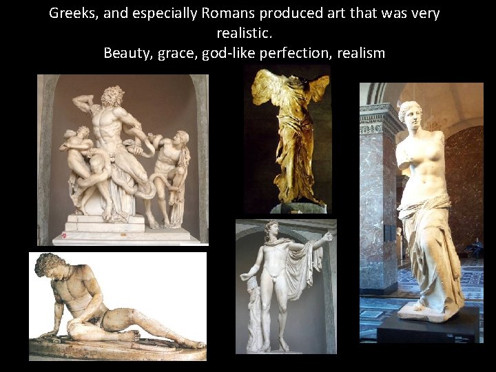 Greeks, and especially Romans produced art that was very realistic. Beauty, grace, god-like perfection,