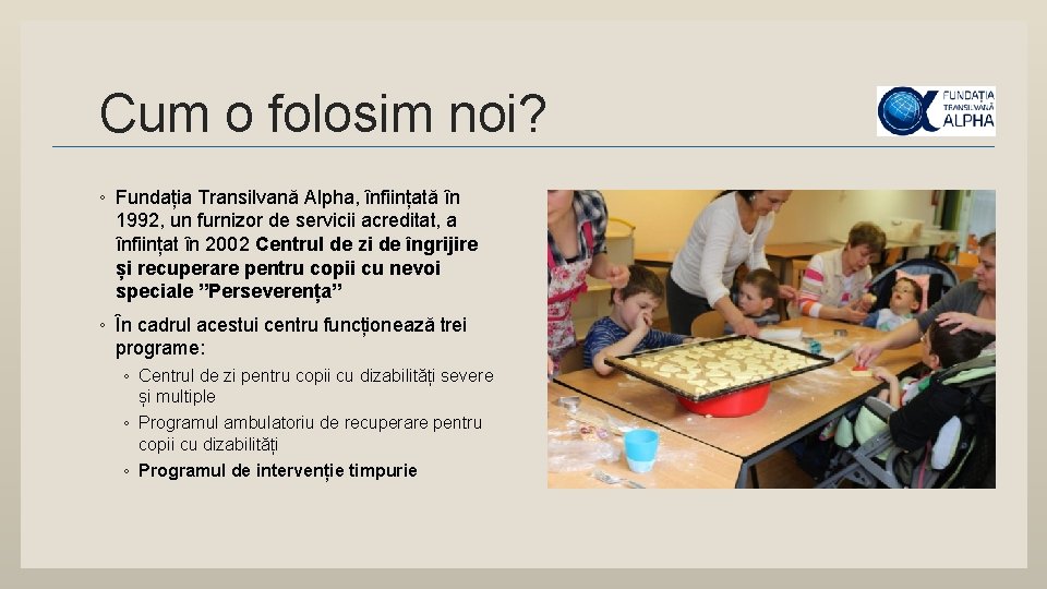 Cum o folosim noi? ◦ Fundația Transilvană Alpha, înființată în 1992, un furnizor de