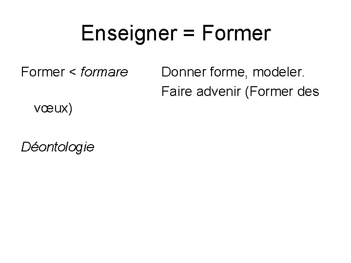 Enseigner = Former < formare vœux) Déontologie Donner forme, modeler. Faire advenir (Former des