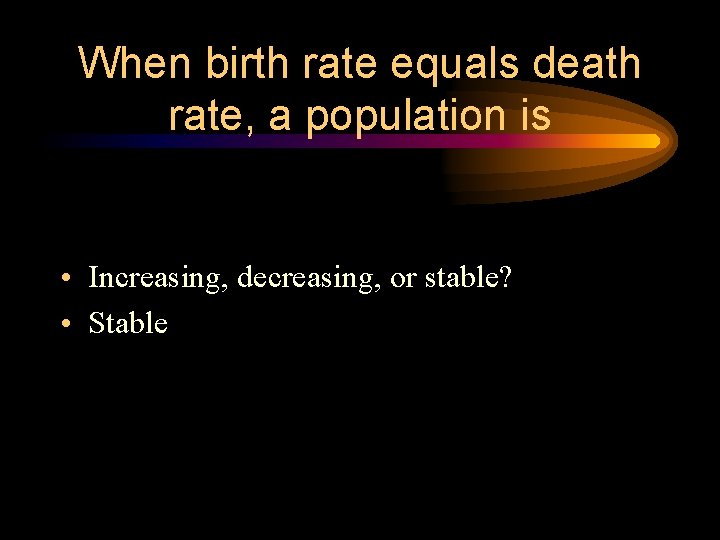 When birth rate equals death rate, a population is • Increasing, decreasing, or stable?