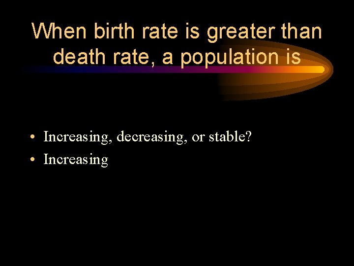 When birth rate is greater than death rate, a population is • Increasing, decreasing,