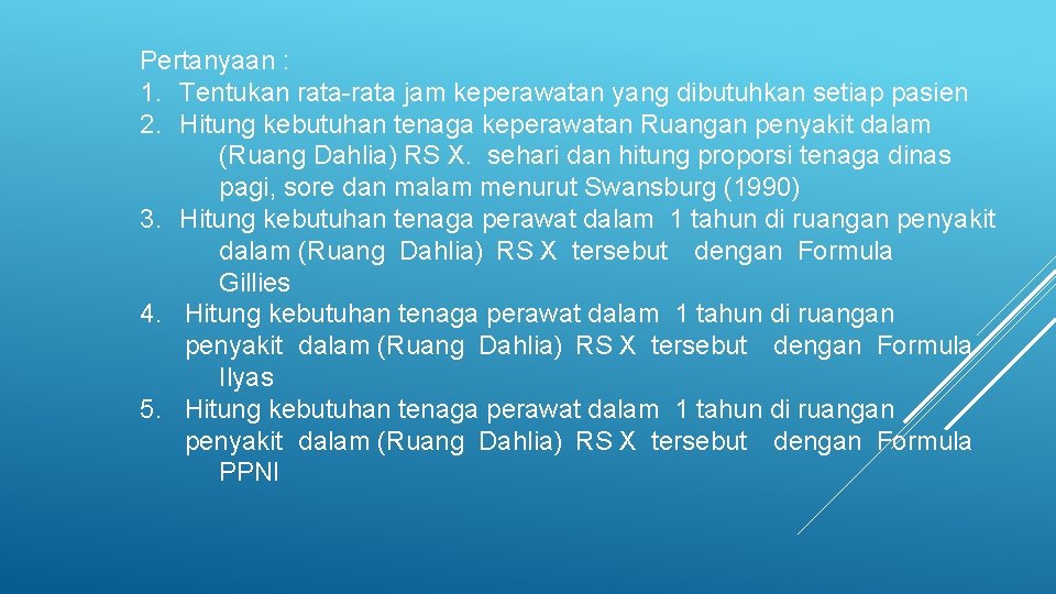 Pertanyaan : 1. Tentukan rata-rata jam keperawatan yang dibutuhkan setiap pasien 2. Hitung kebutuhan Pertanyaan : 1. Tentukan rata-rata jam keperawatan yang dibutuhkan setiap pasien 2. Hitung kebutuhan