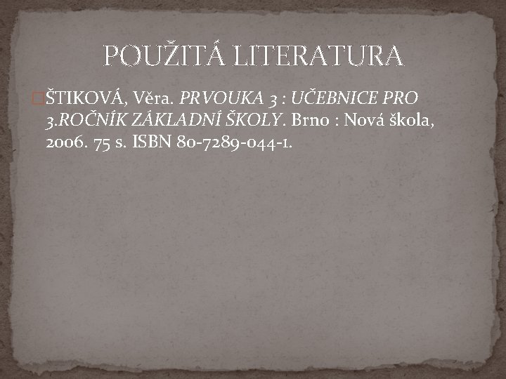 POUŽITÁ LITERATURA �ŠTIKOVÁ, Věra. PRVOUKA 3 : UČEBNICE PRO 3. ROČNÍK ZÁKLADNÍ ŠKOLY. Brno