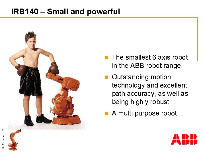 © Robotics - 2 IRB 140 – Small and powerful n The smallest 6