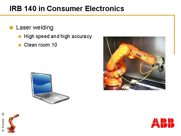 IRB 140 in Consumer Electronics © Robotics - 20 n Laser welding n High