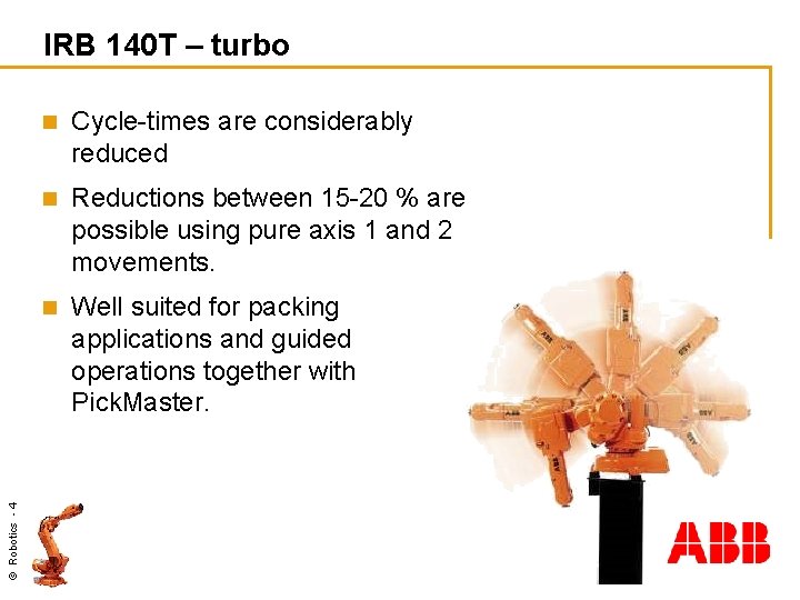 © Robotics - 4 IRB 140 T – turbo n Cycle-times are considerably reduced