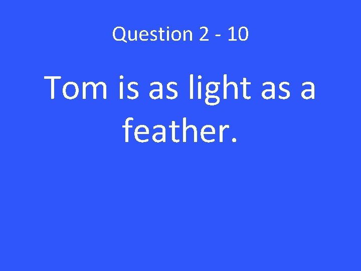 Question 2 - 10 Tom is as light as a feather. 