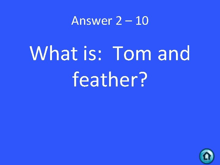 Answer 2 – 10 What is: Tom and feather? 