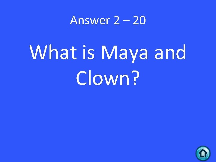 Answer 2 – 20 What is Maya and Clown? 
