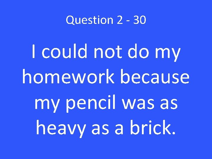 Question 2 - 30 I could not do my homework because my pencil was