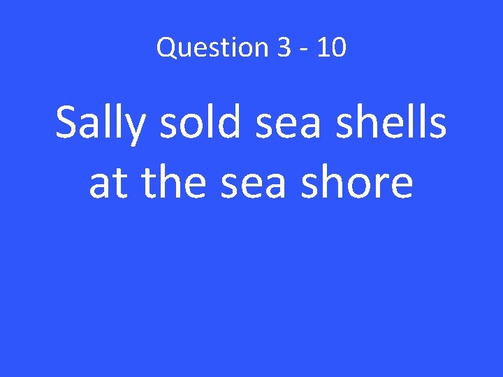 Question 3 - 10 Sally sold sea shells at the sea shore 