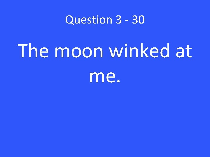 Question 3 - 30 The moon winked at me. 