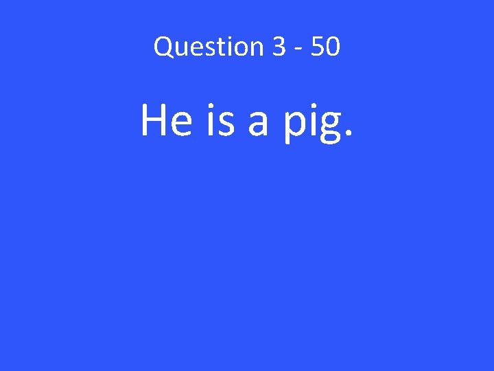 Question 3 - 50 He is a pig. 