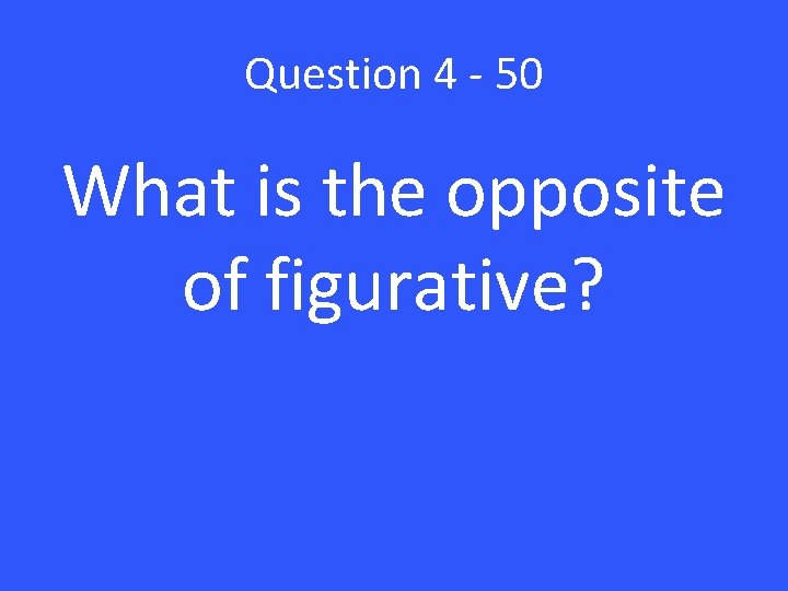 Question 4 - 50 What is the opposite of figurative? 