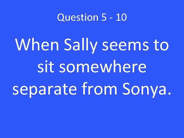 Question 5 - 10 When Sally seems to sit somewhere separate from Sonya. 