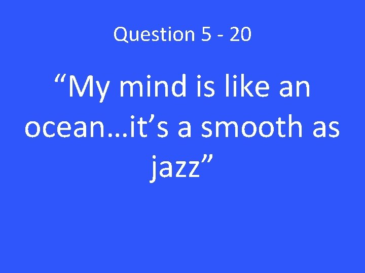 Question 5 - 20 “My mind is like an ocean…it’s a smooth as jazz”