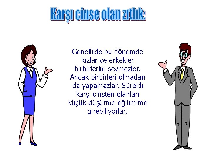 Genellikle bu dönemde kızlar ve erkekler birbirlerini sevmezler. Ancak birbirleri olmadan da yapamazlar. Sürekli