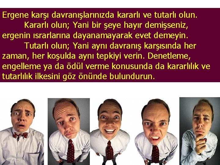 Ergene karşı davranışlarınızda kararlı ve tutarlı olun. Kararlı olun; Yani bir şeye hayır demişseniz,