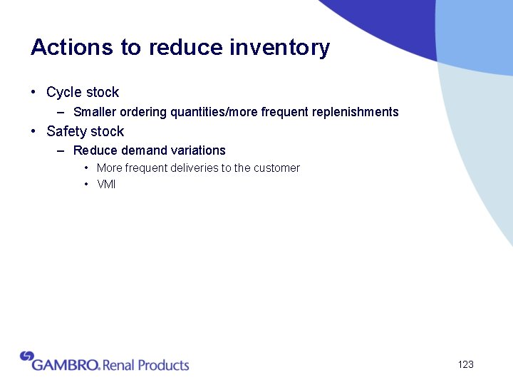 Actions to reduce inventory • Cycle stock – Smaller ordering quantities/more frequent replenishments •