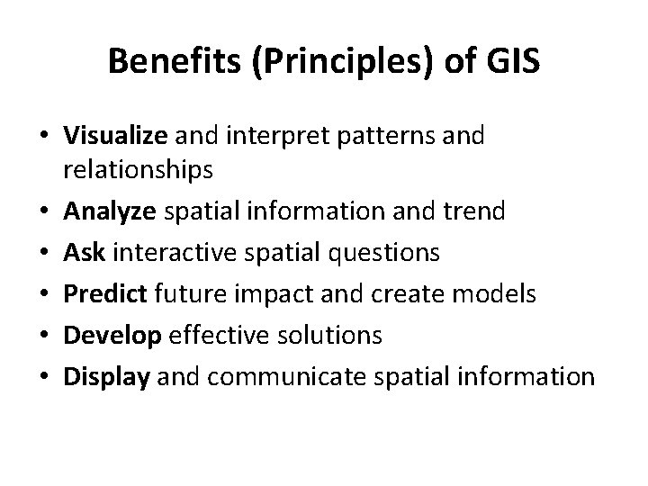 Benefits (Principles) of GIS • Visualize and interpret patterns and relationships • Analyze spatial