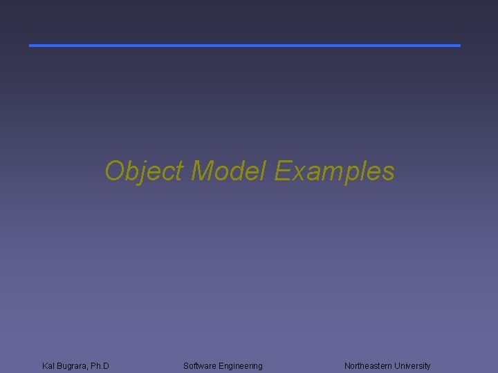 Object Model Examples Kal Bugrara, Ph. D Software Engineering Northeastern University 