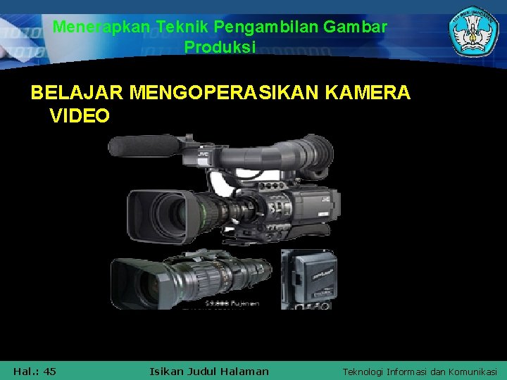 Menerapkan Teknik Pengambilan Gambar Produksi BELAJAR MENGOPERASIKAN KAMERA VIDEO Hal. : 45 Isikan Judul