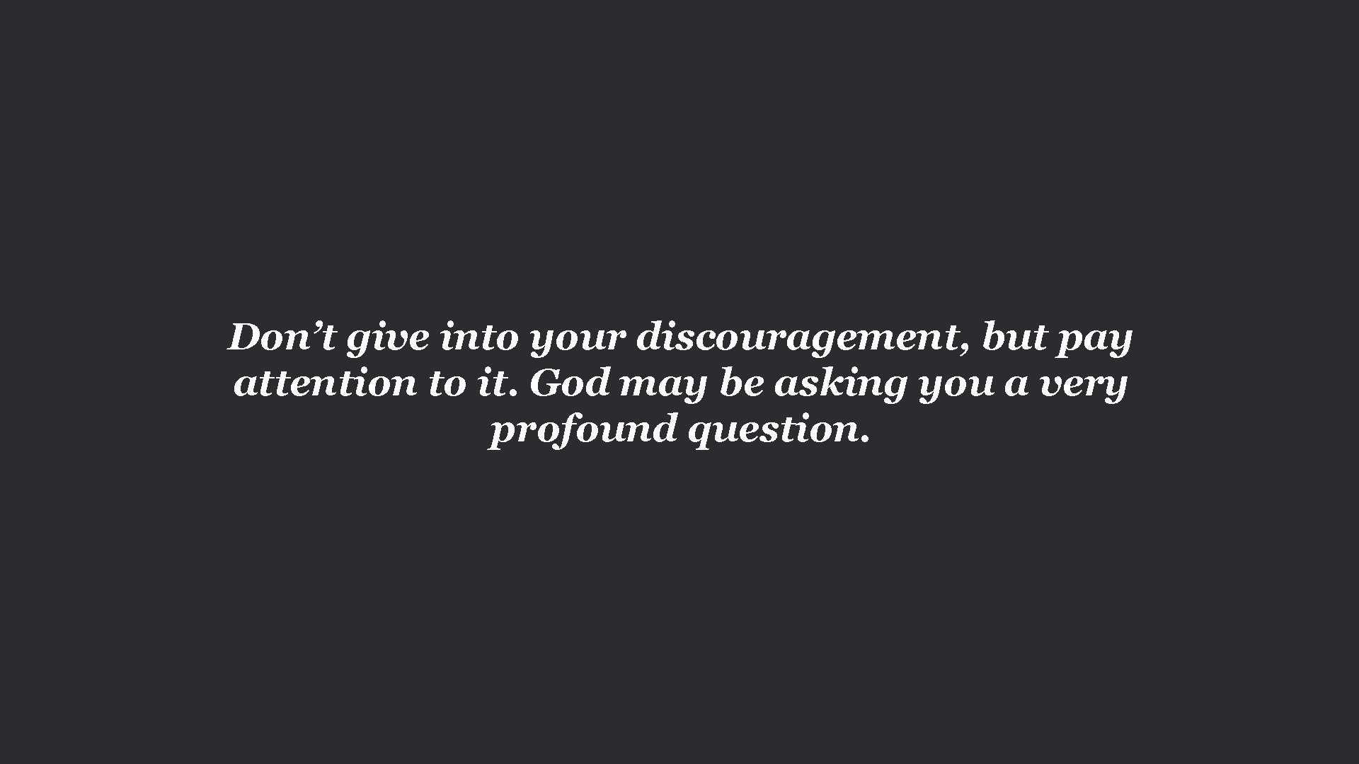 Don’t give into your discouragement, but pay attention to it. God may be asking