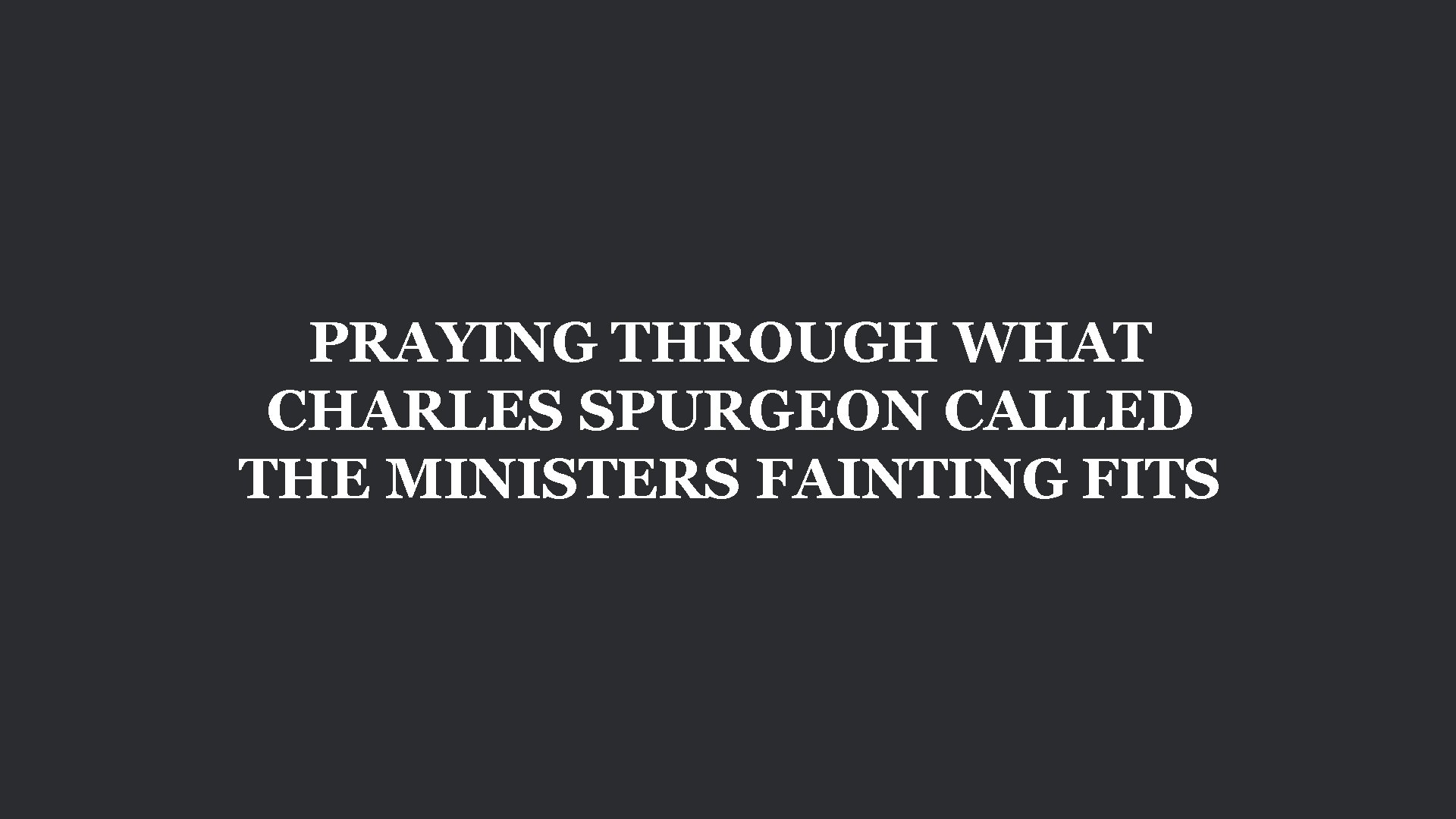 PRAYING THROUGH WHAT CHARLES SPURGEON CALLED THE MINISTERS FAINTING FITS 