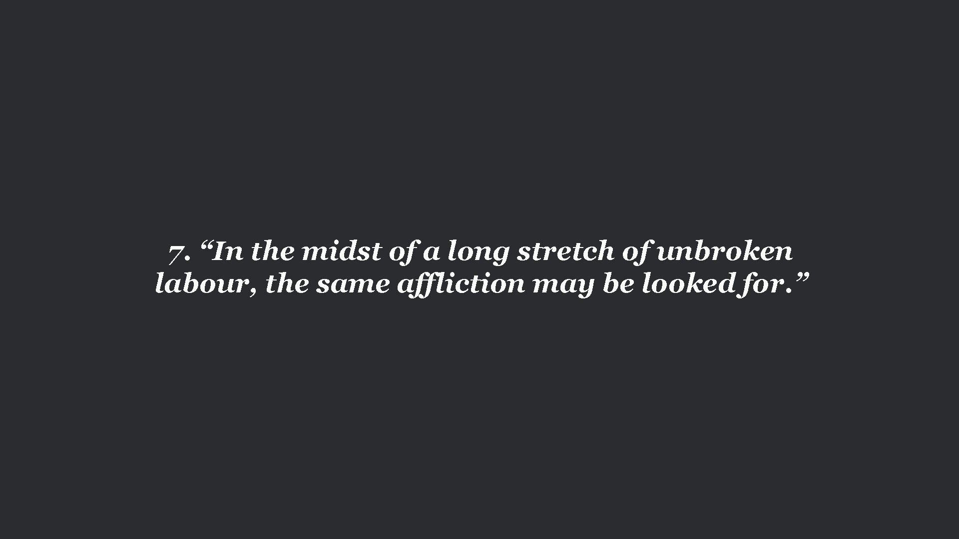 7. “In the midst of a long stretch of unbroken labour, the same affliction