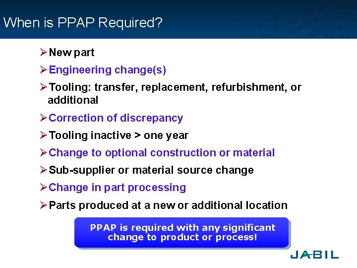 When is PPAP Required? ØNew part ØEngineering change(s) ØTooling: transfer, replacement, refurbishment, or additional