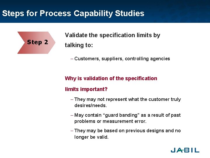 Steps for Process Capability Studies Step 2 Validate the specification limits by talking to: