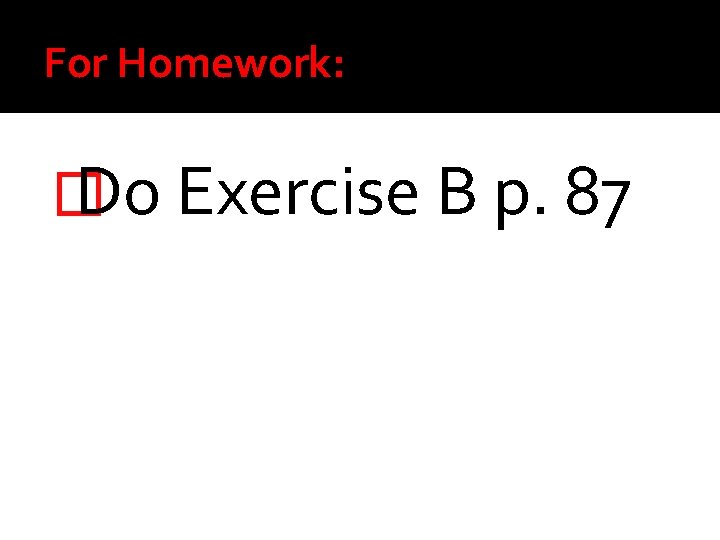 For Homework: � Do Exercise B p. 87 