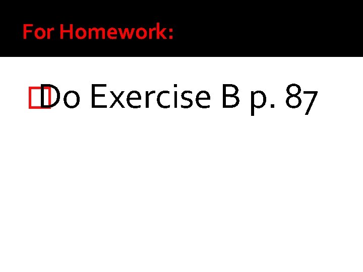 For Homework: � Do Exercise B p. 87 For Homework: � Do Exercise B p. 87