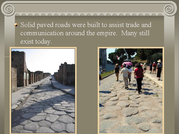 Solid paved roads were built to assist trade and communication around the empire. Many