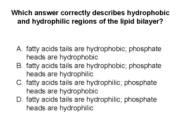 Which answer correctly describes hydrophobic and hydrophilic regions of the lipid bilayer? A. fatty