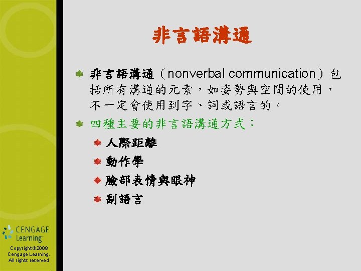 非言語溝通（nonverbal communication）包 括所有溝通的元素，如姿勢與空間的使用， 不一定會使用到字、詞或語言的。 四種主要的非言語溝通方式： 人際距離 動作學 臉部表情與眼神 副語言 Copyright © 2006 Copyright by