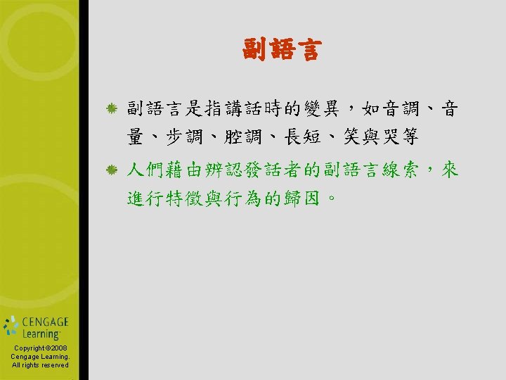 副語言 副語言是指講話時的變異，如音調、音 量、步調、腔調、長短、笑與哭等 人們藉由辨認發話者的副語言線索，來 進行特徵與行為的歸因。 Copyright © 2006 Copyright by South-Western, © 2008 Cengage