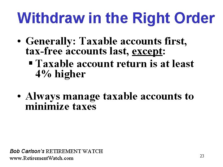 Withdraw in the Right Order • Generally: Taxable accounts first, tax-free accounts last, except:
