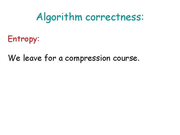 Algorithm correctness: Entropy: We leave for a compression course. 