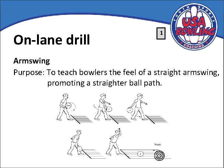 On-lane drill 1 Armswing Purpose: To teach bowlers the feel of a straight armswing,