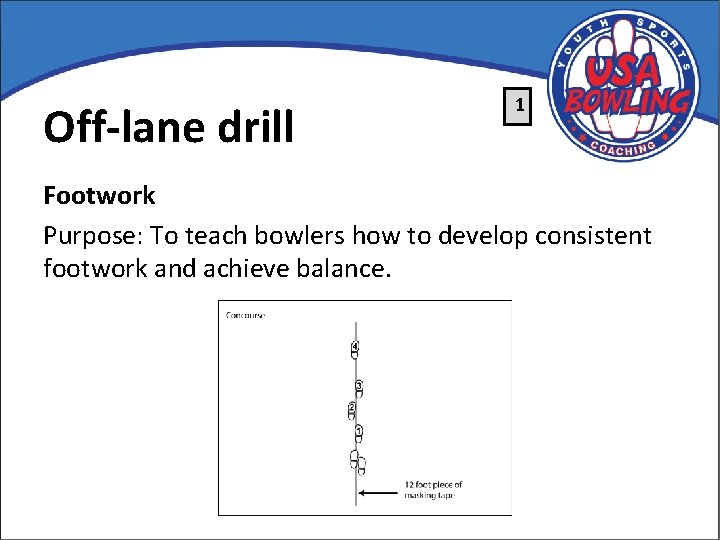 Off-lane drill 1 Footwork Purpose: To teach bowlers how to develop consistent footwork and