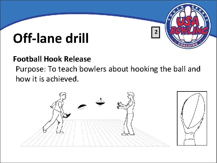 Off-lane drill 2 Football Hook Release Purpose: To teach bowlers about hooking the ball