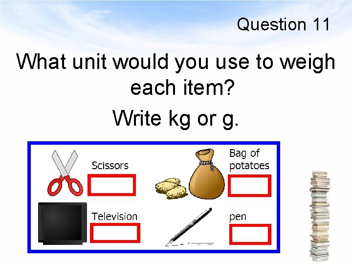 Question 11 What unit would you use to weigh each item? Write kg or